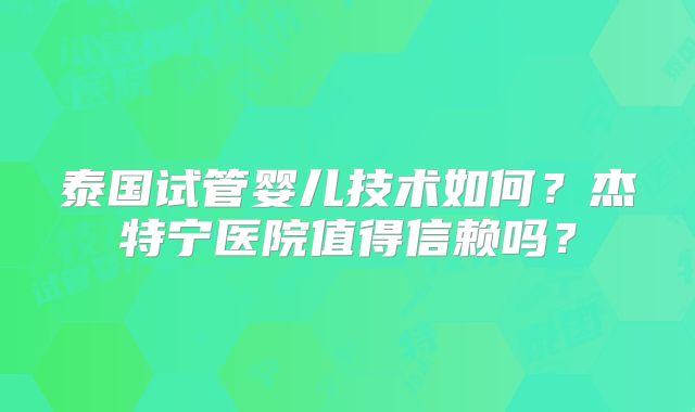 泰国试管婴儿技术如何？杰特宁医院值得信赖吗？