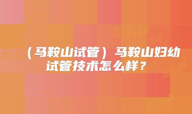 （马鞍山试管）马鞍山妇幼试管技术怎么样？