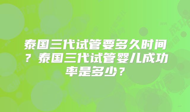 泰国三代试管要多久时间?泰国三代试管婴儿成功率是多少?