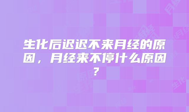生化后迟迟不来月经的原因,月经来不停什么原因?