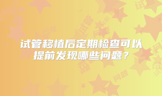 试管移植后定期检查可以提前发现哪些问题？
