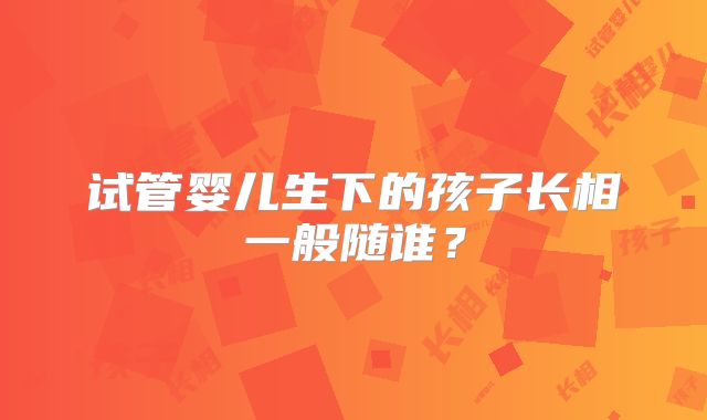 试管婴儿生下的孩子长相一般随谁？
