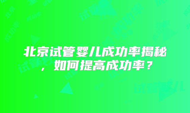 北京试管婴儿成功率揭秘，如何提高成功率？