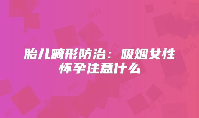 胎儿畸形防治:吸烟女性怀孕注意什么