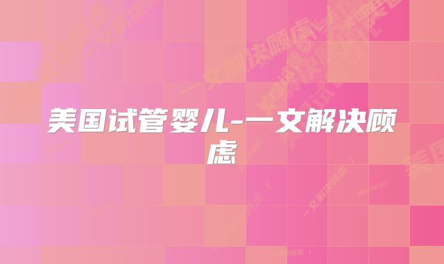 美国试管婴儿-一文解决顾虑