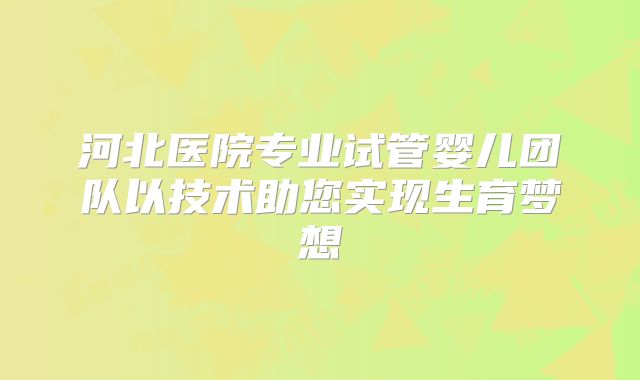 河北医院专业试管婴儿团队以技术助您实现生育梦想