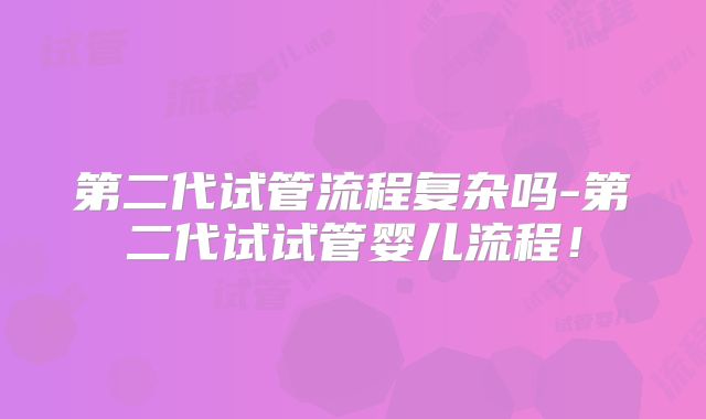 第二代试管流程复杂吗-第二代试试管婴儿流程！