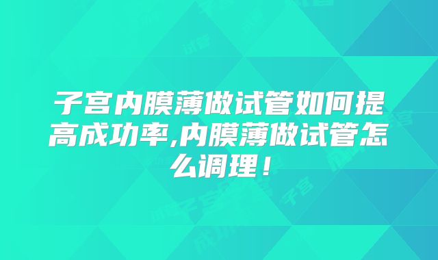 子宫内膜薄做试管如何提高成功率,内膜薄做试管怎么调理！