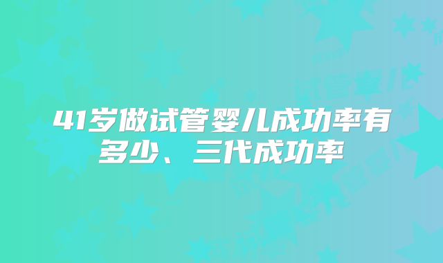 41岁做试管婴儿成功率有多少、三代成功率