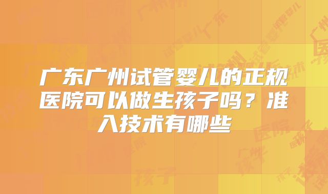 广东广州试管婴儿的正规医院可以做生孩子吗？准入技术有哪些