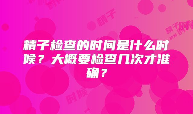 精子检查的时间是什么时候？大概要检查几次才准确？