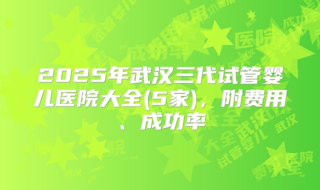 2025年武汉三代试管婴儿医院大全(5家)，附费用、成功率