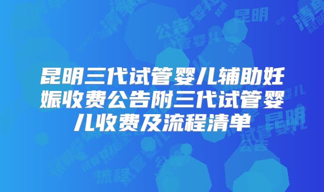 昆明三代试管婴儿辅助妊娠收费公告附三代试管婴儿收费及流程清单