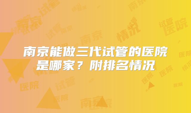 南京能做三代试管的医院是哪家?附排名情况