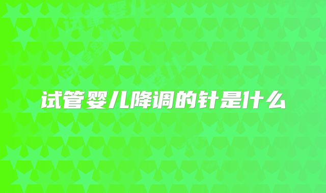 试管婴儿降调的针是什么