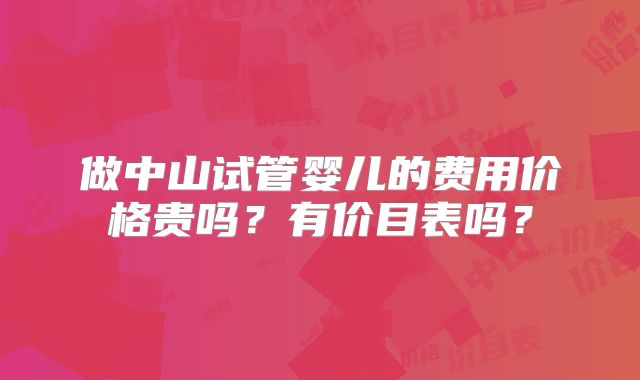 做中山试管婴儿的费用价格贵吗？有价目表吗？