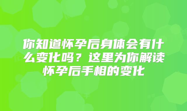 你知道怀孕后身体会有什么变化吗？这里为你解读怀孕后手相的变化