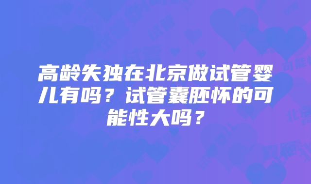 高龄失独在北京做试管婴儿有吗？试管囊胚怀的可能性大吗？