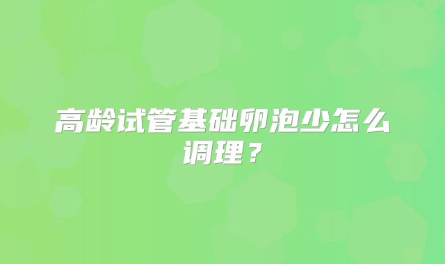 高龄试管基础卵泡少怎么调理？