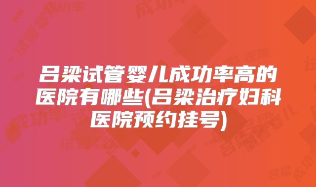 吕梁试管婴儿成功率高的医院有哪些(吕梁治疗妇科医院预约挂号)