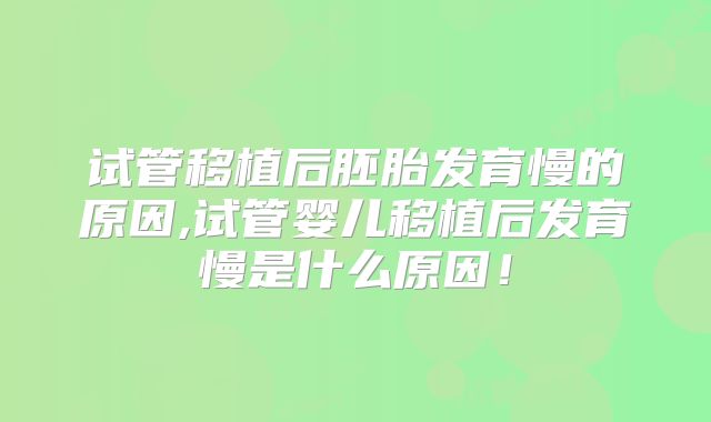 试管移植后胚胎发育慢的原因,试管婴儿移植后发育慢是什么原因！