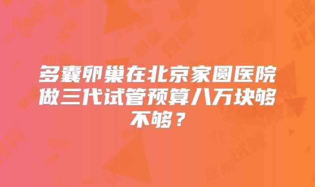 多囊卵巢在北京家圆医院做三代试管预算八万块够不够？