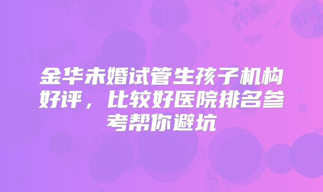 金华未婚试管生孩子机构好评，比较好医院排名参考帮你避坑