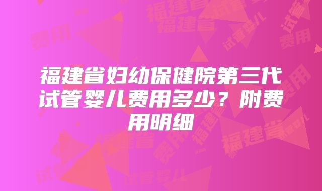 福建省妇幼保健院第三代试管婴儿费用多少？附费用明细