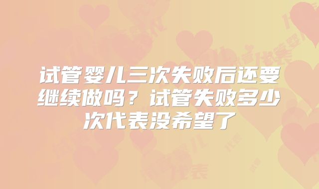 试管婴儿三次失败后还要继续做吗？试管失败多少次代表没希望了