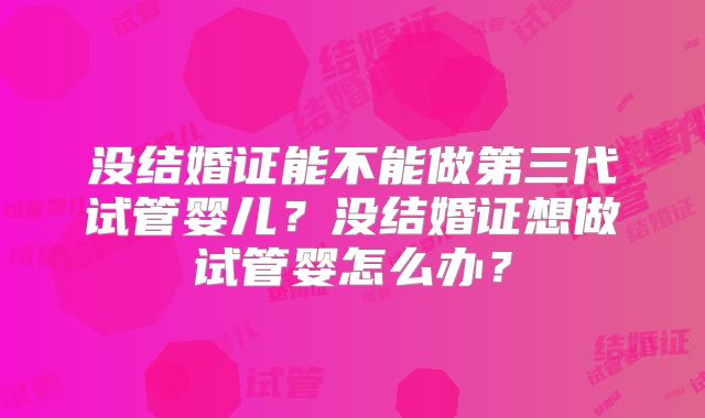 没结婚证能不能做第三代试管婴儿？没结婚证想做试管婴怎么办？