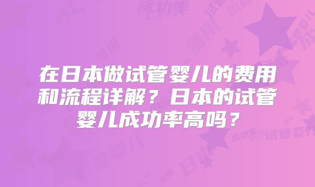 在日本做试管婴儿的费用和流程详解?日本的试管婴儿成功率高吗?