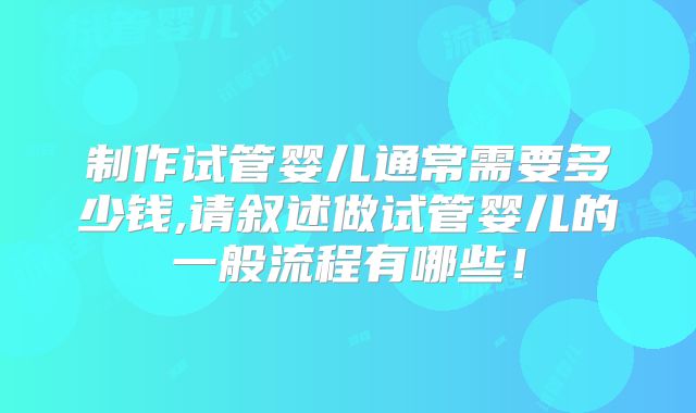 制作试管婴儿通常需要多少钱,请叙述做试管婴儿的一般流程有哪些!