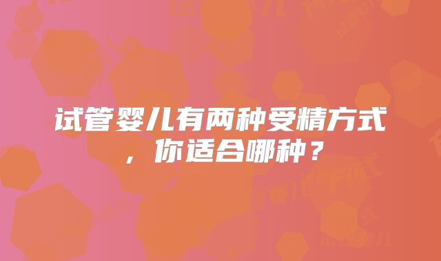 试管婴儿有两种受精方式，你适合哪种？