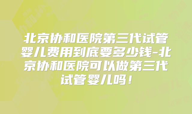 北京协和医院第三代试管婴儿费用到底要多少钱-北京协和医院可以做第三代试管婴儿吗!
