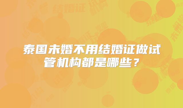 泰国未婚不用结婚证做试管机构都是哪些?