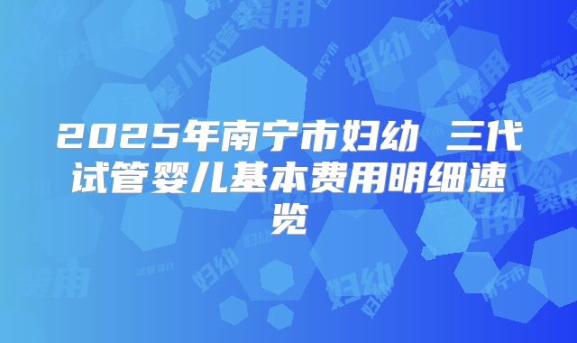 2025年南宁市妇幼 三代试管婴儿基本费用明细速览
