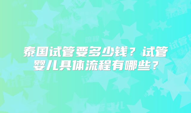泰国试管要多少钱?试管婴儿具体流程有哪些?
