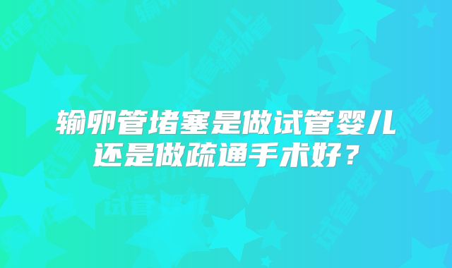 输卵管堵塞是做试管婴儿还是做疏通手术好？