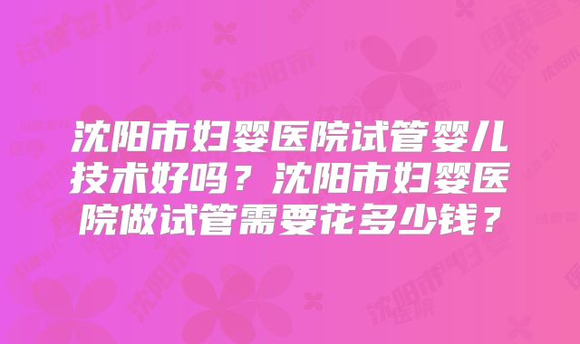 沈阳市妇婴医院试管婴儿技术好吗？沈阳市妇婴医院做试管需要花多少钱？
