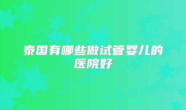 泰国有哪些做试管婴儿的医院好