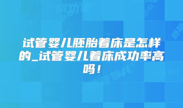 试管婴儿胚胎着床是怎样的_试管婴儿着床成功率高吗！