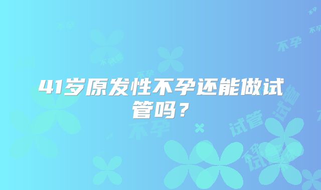 41岁原发性不孕还能做试管吗?