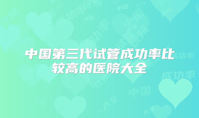 中国第三代试管成功率比较高的医院大全