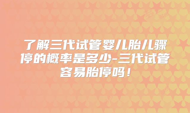 了解三代试管婴儿胎儿骤停的概率是多少-三代试管容易胎停吗！