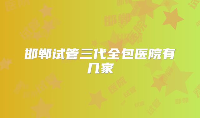 邯郸试管三代全包医院有几家