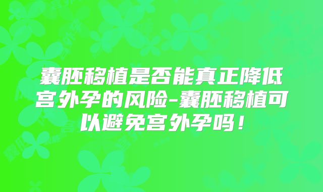 囊胚移植是否能真正降低宫外孕的风险-囊胚移植可以避免宫外孕吗！