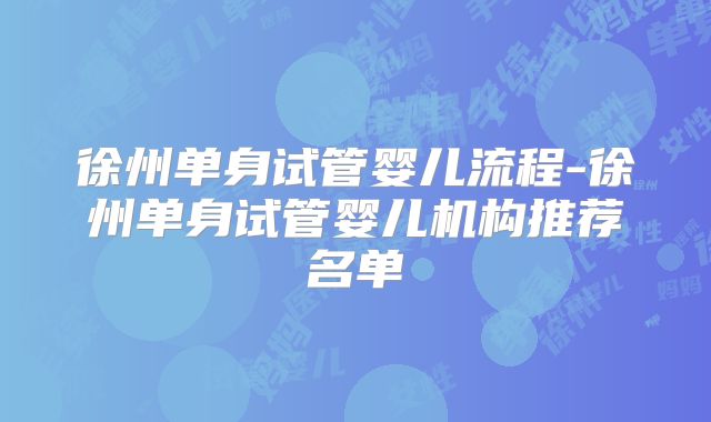 徐州单身试管婴儿流程-徐州单身试管婴儿机构推荐名单