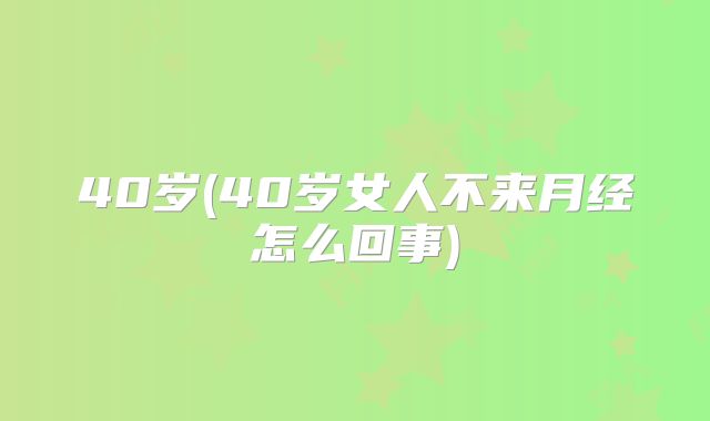 40岁(40岁女人不来月经怎么回事)