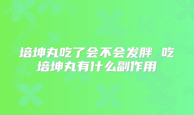 培坤丸吃了会不会发胖 吃培坤丸有什么副作用