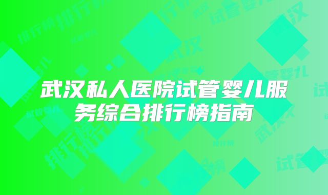 武汉私人医院试管婴儿服务综合排行榜指南